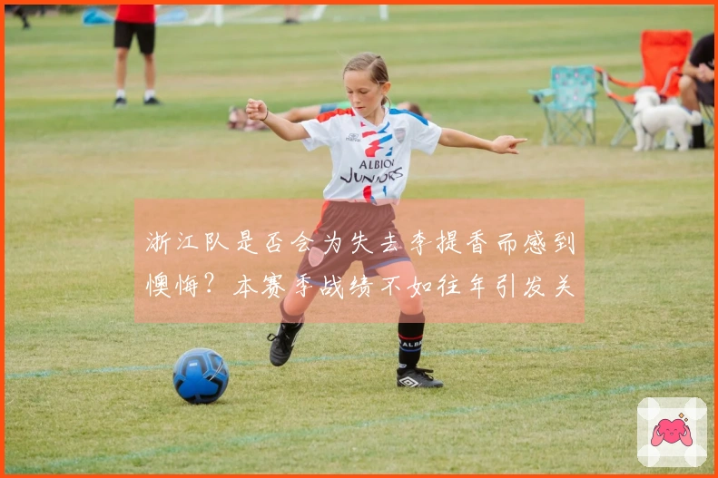 浙江队是否会为失去李提香而感到懊悔？本赛季战绩不如往年引发关注