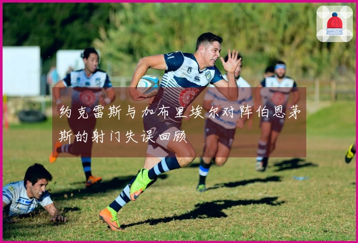约克雷斯与加布里埃尔对阵伯恩茅斯的射门失误回顾