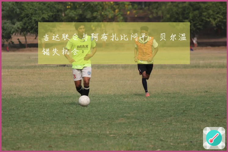 吉达联合与阿布扎比闷平，贝尔温错失机会