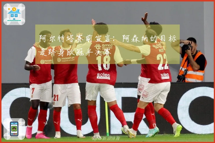 阿尔特塔赛前宣言：阿森纳的目标是跻身欧冠半决赛