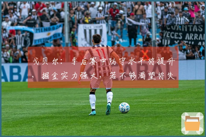 戈贝尔：季后赛中防守水平将提升，掘金实力强大，若不够渴望将失去机会