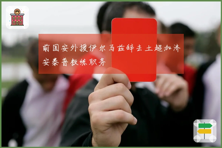 前国安外援伊尔马兹辞去土超加济安泰普教练职务