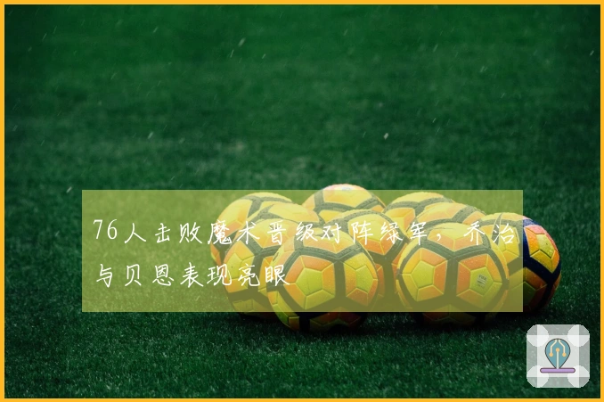 76人击败魔术晋级对阵绿军，乔治与贝恩表现亮眼