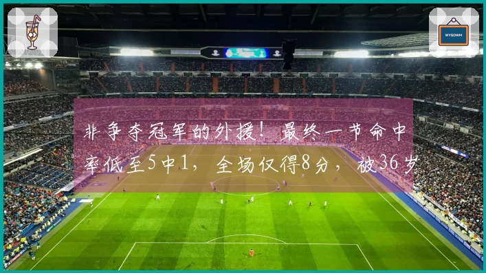 非争夺冠军的外援！最终一节命中率低至5中1，全场仅得8分，被36岁老将彻底压制