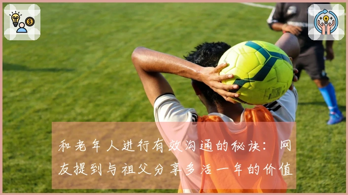 和老年人进行有效沟通的秘诀：网友提到与祖父分享多活一年的价值。