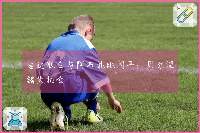 吉达联合与阿布扎比闷平，贝尔温错失机会