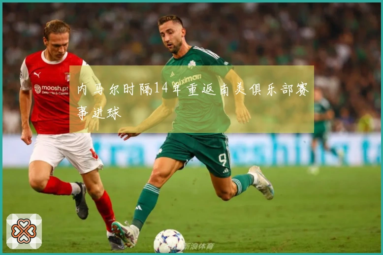 内马尔时隔14年重返南美俱乐部赛事进球