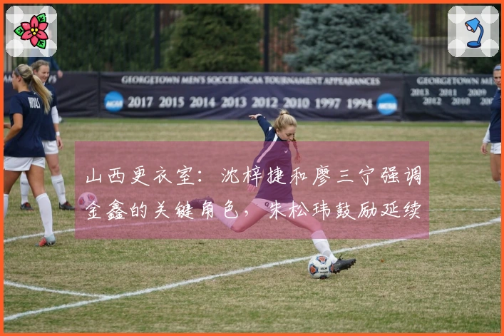 山西更衣室：沈梓捷和廖三宁强调金鑫的关键角色，朱松玮鼓励延续团队精神