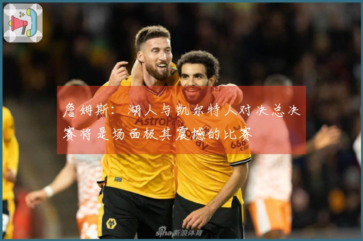 詹姆斯：湖人与凯尔特人对决总决赛将是场面极其震撼的比赛