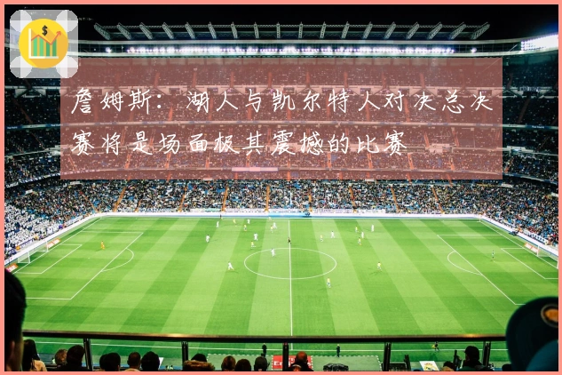 詹姆斯：湖人与凯尔特人对决总决赛将是场面极其震撼的比赛