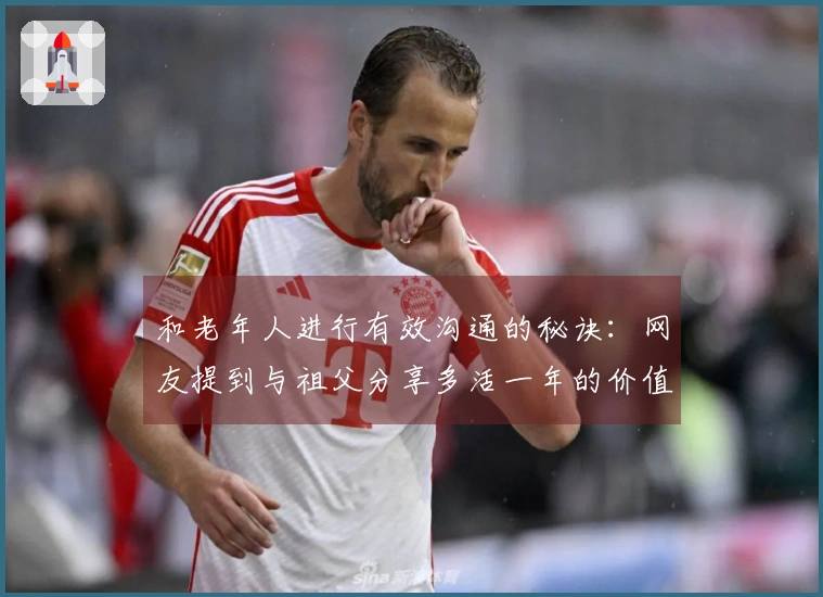 和老年人进行有效沟通的秘诀：网友提到与祖父分享多活一年的价值。