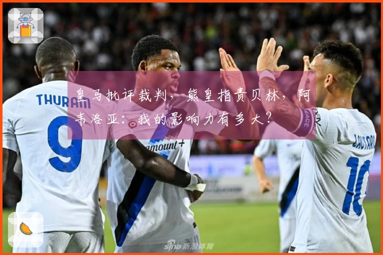 皇马批评裁判，熊皇指责贝林，阿韦洛亚：我的影响力有多大？