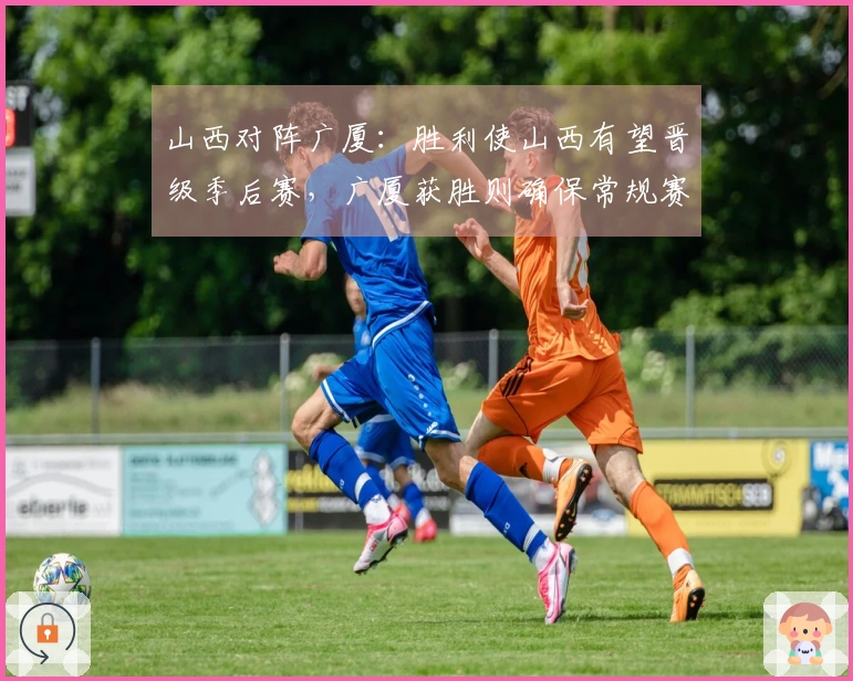 山西对阵广厦：胜利使山西有望晋级季后赛，广厦获胜则确保常规赛第二的位置